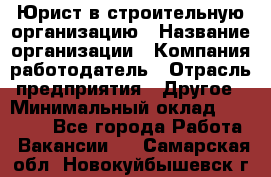 Юрист в строительную организацию › Название организации ­ Компания-работодатель › Отрасль предприятия ­ Другое › Минимальный оклад ­ 35 000 - Все города Работа » Вакансии   . Самарская обл.,Новокуйбышевск г.